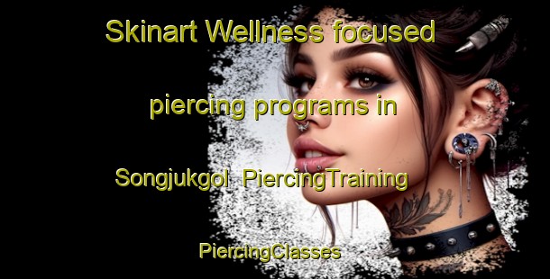 Skinart Wellness-focused piercing programs in Songjukgol | PiercingTraining | PiercingClasses | SkinartTraining-Korea