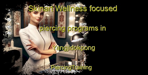 Skinart Wellness-focused piercing programs in Yangjidokpong | PiercingTraining | PiercingClasses | SkinartTraining-Korea