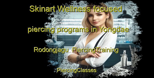 Skinart Wellness-focused piercing programs in Yongdae Rodongjagu | #PiercingTraining #PiercingClasses #SkinartTraining-Korea