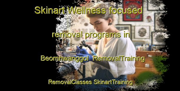 Skinart Wellness-focused removal programs in Beomhwanggol | #RemovalTraining #RemovalClasses #SkinartTraining-Korea