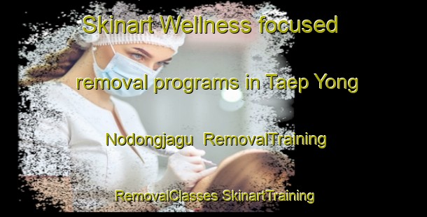 Skinart Wellness-focused removal programs in Taep Yong Nodongjagu | #RemovalTraining #RemovalClasses #SkinartTraining-Korea