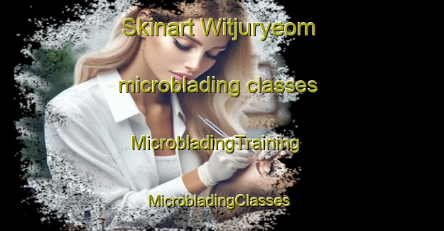 Skinart Witjuryeom microblading classes | MicrobladingTraining | MicrobladingClasses | SkinartTraining-Korea