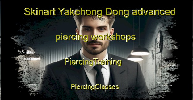 Skinart Yakchong Dong advanced piercing workshops | PiercingTraining | PiercingClasses | SkinartTraining-Korea