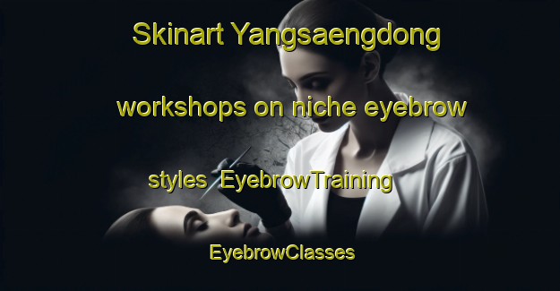 Skinart Yangsaengdong workshops on niche eyebrow styles | EyebrowTraining | EyebrowClasses | SkinartTraining-Korea