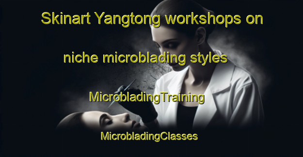 Skinart Yangtong workshops on niche microblading styles | MicrobladingTraining | MicrobladingClasses | SkinartTraining-Korea