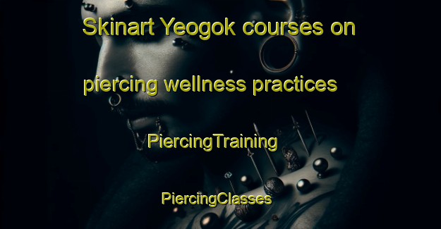 Skinart Yeogok courses on piercing wellness practices | PiercingTraining | PiercingClasses | SkinartTraining-Korea