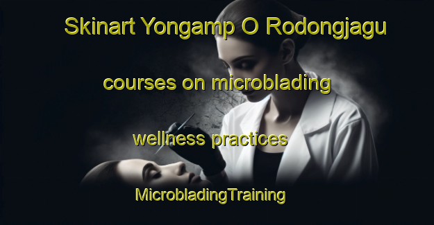 Skinart Yongamp O Rodongjagu courses on microblading wellness practices | MicrobladingTraining | MicrobladingClasses | SkinartTraining-Korea