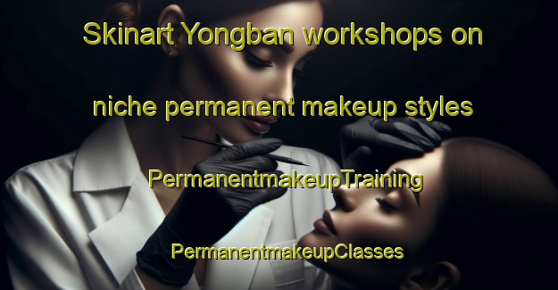 Skinart Yongban workshops on niche permanent makeup styles | PermanentmakeupTraining | PermanentmakeupClasses | SkinartTraining-Korea