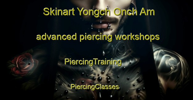 Skinart Yongch Onch Am advanced piercing workshops | PiercingTraining | PiercingClasses | SkinartTraining-Korea