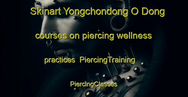 Skinart Yongchondong O Dong courses on piercing wellness practices | #PiercingTraining #PiercingClasses #SkinartTraining-Korea