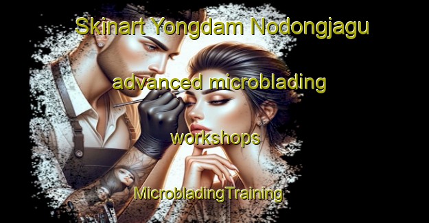 Skinart Yongdam Nodongjagu advanced microblading workshops | MicrobladingTraining | MicrobladingClasses | SkinartTraining-Korea