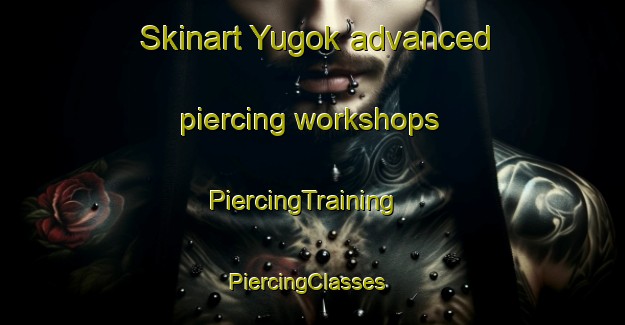 Skinart Yugok advanced piercing workshops | PiercingTraining | PiercingClasses | SkinartTraining-Korea