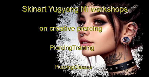 Skinart Yugyong Ni workshops on creative piercing | PiercingTraining | PiercingClasses | SkinartTraining-Korea